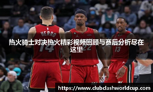 热火骑士对决热火精彩视频回顾与赛后分析尽在这里